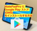 【Google Play イントール】HUAWEI Matepad Pro にGMSをインストールする方法！